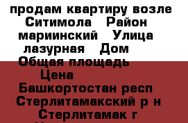 продам квартиру возле Ситимола › Район ­ мариинский › Улица ­ лазурная › Дом ­ 7 › Общая площадь ­ 57 › Цена ­ 2 350 000 - Башкортостан респ., Стерлитамакский р-н, Стерлитамак г. Недвижимость » Квартиры продажа   . Башкортостан респ.